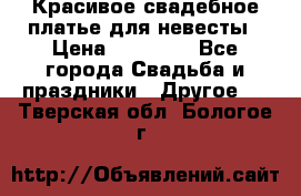 Красивое свадебное платье для невесты › Цена ­ 15 000 - Все города Свадьба и праздники » Другое   . Тверская обл.,Бологое г.